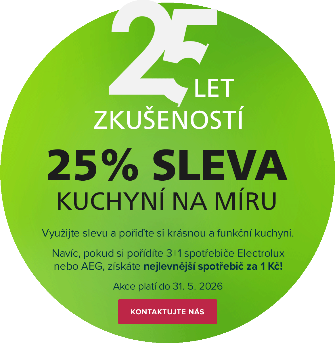 25 LET ZKUŠENOSTÍ = 25% SLEVA KUCHYNÍ NA MÍRU. Využijte slevu a pořiďte si krásnou a funkční kuchyni. Navíc si sestavte svůj set 3+1 spotřebičů Electrolux nebo AEG a získejte nejlevnější za 1 Kč! Akce platí do 31. 5. 2026